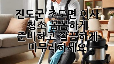 진도군 조도면 이사 청소: 꼼꼼하게 준비하고 깔끔하게 마무리하세요!