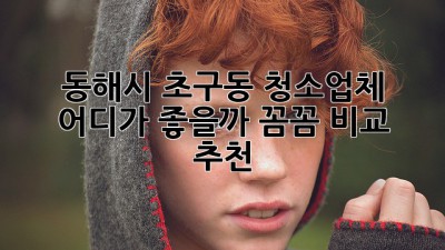 ✨ 동해시 초구동 청소업체, 어디가 좋을까? 꼼꼼 비교 & 추천! 🏡