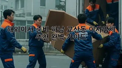 해외이사 준비, 하남 교산동 이사업체 추천 완벽 가이드